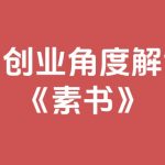 用创业角度解读《素书》，利用素书解决你的做项目中遇到的问题，全文11.6万字-星火职栈